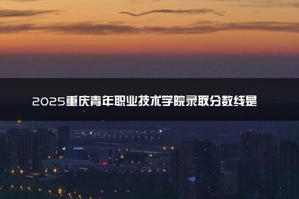 2025重庆青年职业技术学院录取分数线是多少 各省最低分数线汇总