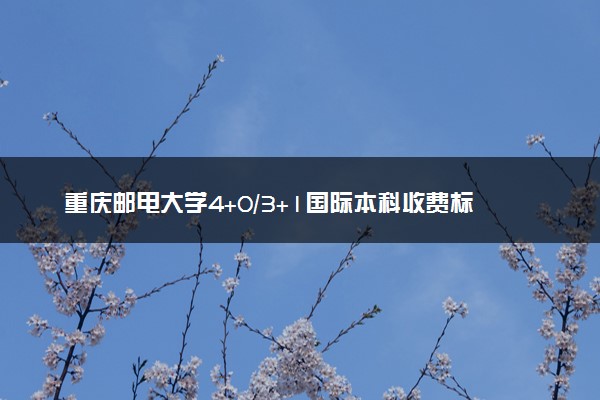 重庆邮电大学4+0/3+1国际本科收费标准 学费多少钱