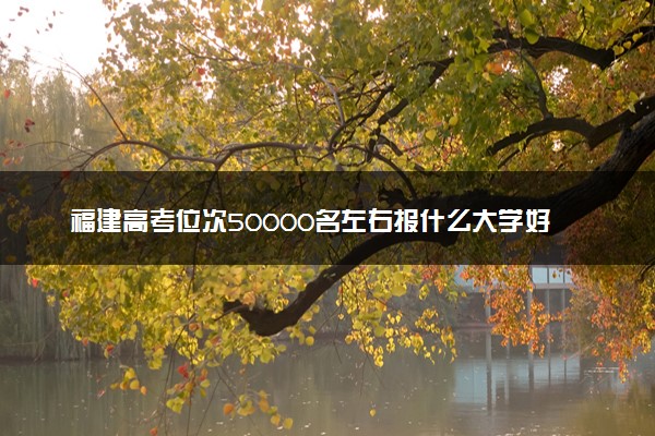 福建高考位次50000名左右报什么大学好（2025年参考）