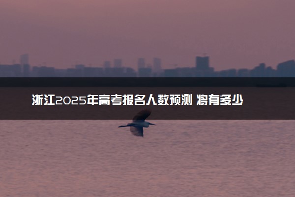 浙江2025年高考报名人数预测 将有多少考生参加高考