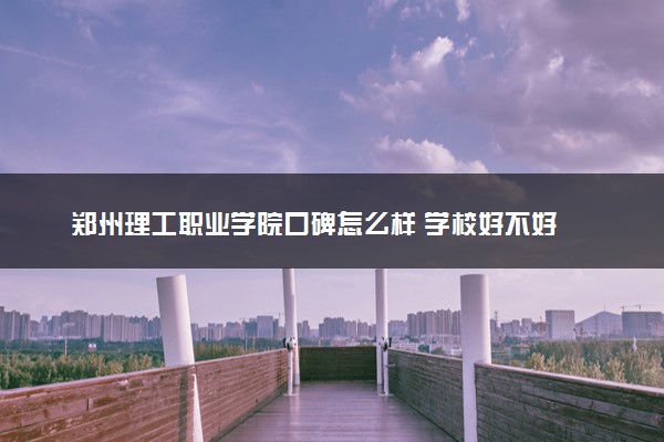 郑州理工职业学院口碑怎么样 学校好不好