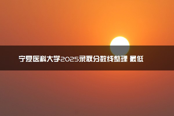 宁夏医科大学2025录取分数线整理 最低多少分可以考上