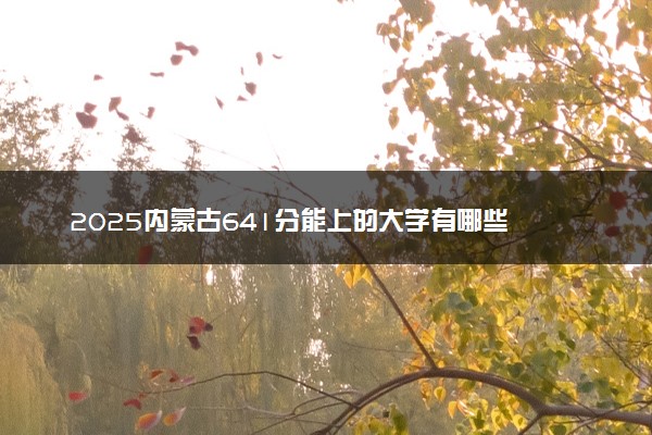 2025内蒙古641分能上的大学有哪些 可以报考院校名单