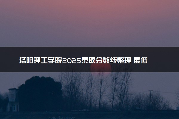 洛阳理工学院2025录取分数线整理 最低多少分可以考上