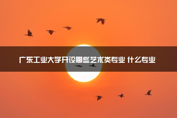 广东工业大学开设哪些艺术类专业 什么专业前景好