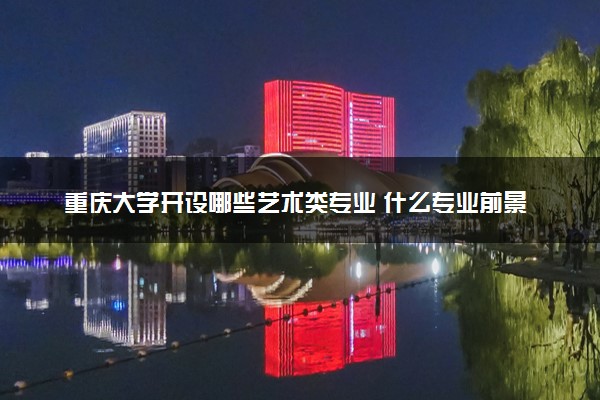 重庆大学开设哪些艺术类专业 什么专业前景好