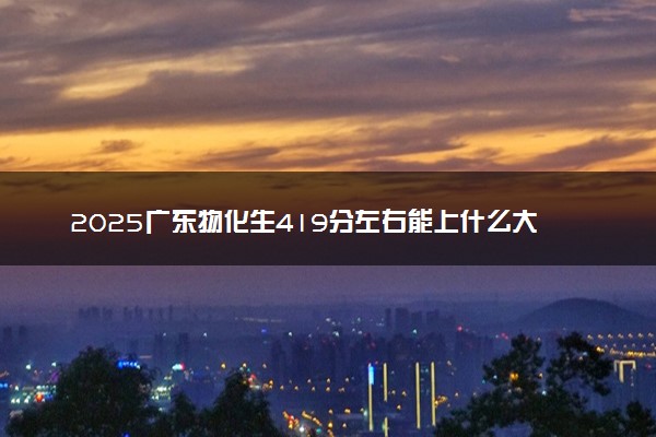 2025广东物化生419分左右能上什么大学 可以报考的院校名单