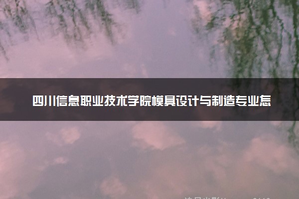 四川信息职业技术学院模具设计与制造专业怎么样 录取分数线多少