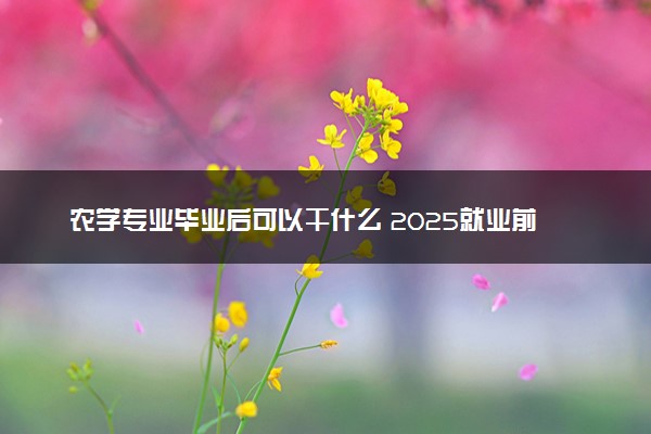 农学专业毕业后可以干什么 2025就业前景如何