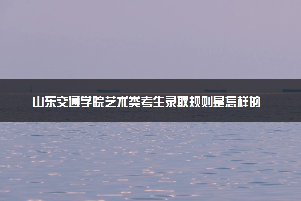 山东交通学院艺术类考生录取规则是怎样的 有哪些要求