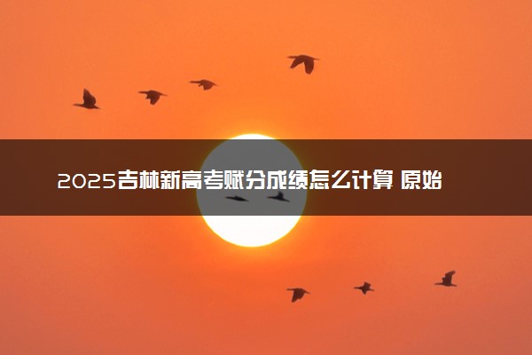 2025吉林新高考赋分成绩怎么计算 原始成绩与赋分对照表