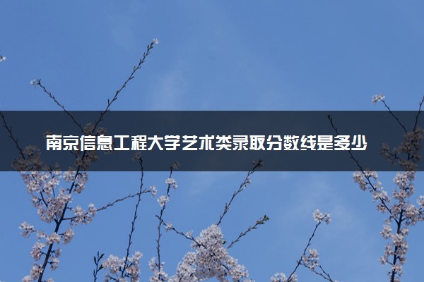 南京信息工程大学艺术类录取分数线是多少 各省分数整理