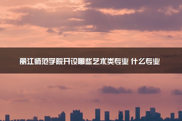 丽江师范学院开设哪些艺术类专业 什么专业前景好