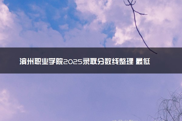 滨州职业学院2025录取分数线整理 最低多少分可以考上