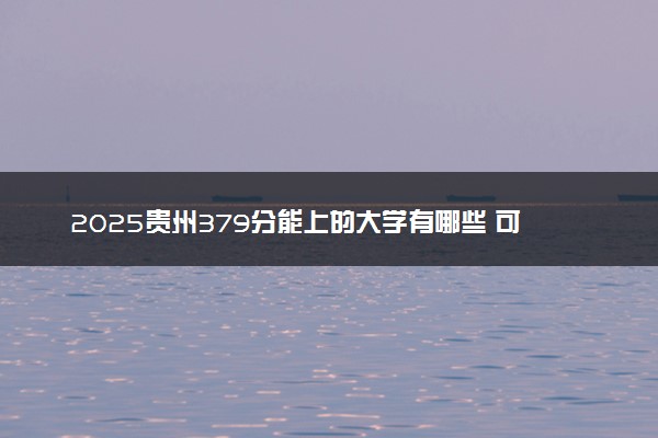 2025贵州379分能上的大学有哪些 可以报考院校名单