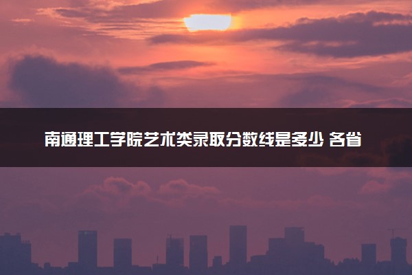 南通理工学院艺术类录取分数线是多少 各省分数整理