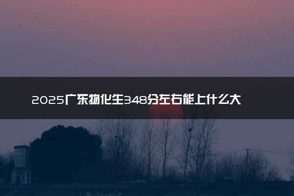 2025广东物化生348分左右能上什么大学 可以报考的院校名单