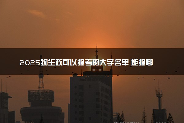 2025物生政可以报考的大学名单 能报哪些院校