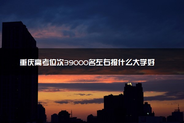 重庆高考位次39000名左右报什么大学好（2025年参考）