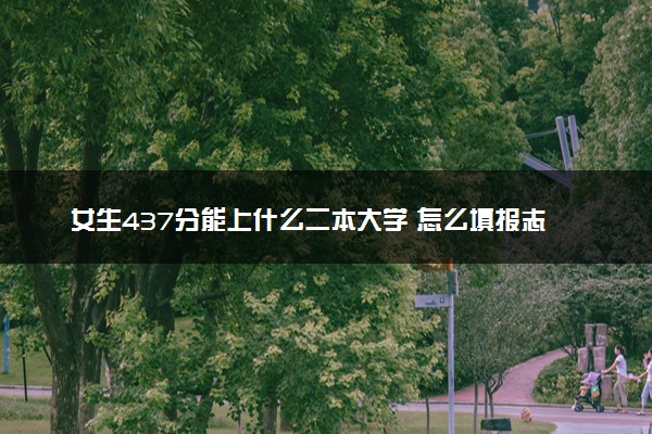 女生437分能上什么二本大学 怎么填报志愿