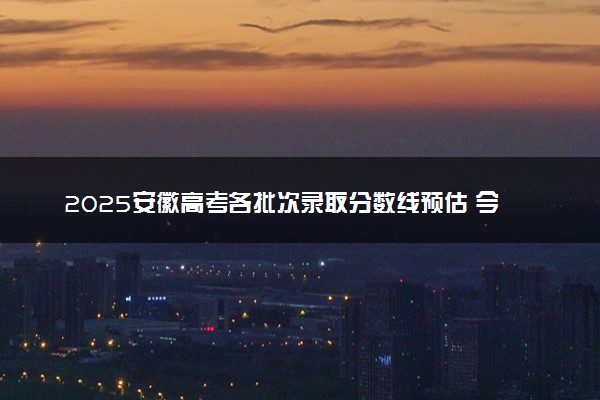 2025安徽高考各批次录取分数线预估 今年分数线会降吗