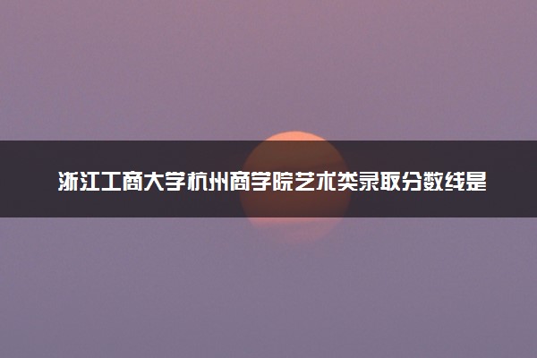 浙江工商大学杭州商学院艺术类录取分数线是多少 各省分数整理