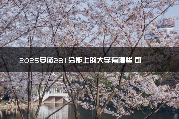 2025安徽281分能上的大学有哪些 可以报考院校名单