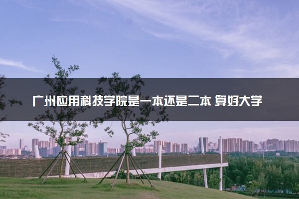 广州应用科技学院是一本还是二本 算好大学吗