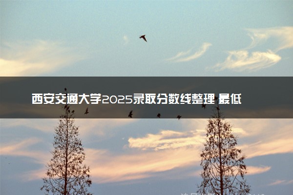 西安交通大学2025录取分数线整理 最低多少分可以考上