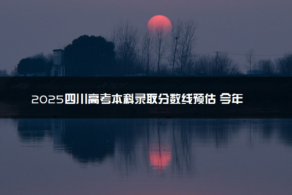 2025四川高考本科录取分数线预估 今年分数线会降吗