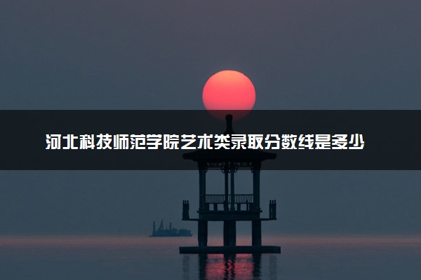 河北科技师范学院艺术类录取分数线是多少 各省分数整理