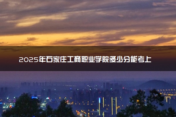 2025年石家庄工商职业学院多少分能考上 最低分及位次