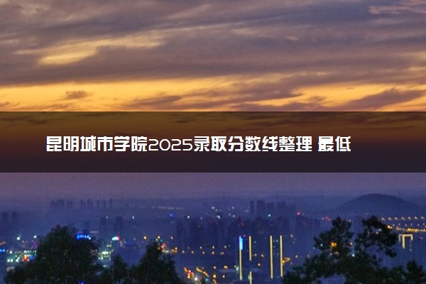 昆明城市学院2025录取分数线整理 最低多少分可以考上