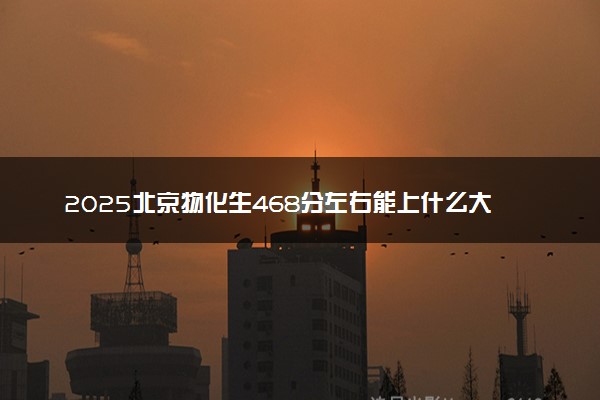 2025北京物化生468分左右能上什么大学 可以报考的院校名单