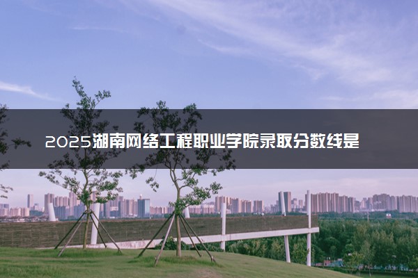 2025湖南网络工程职业学院录取分数线是多少 各省最低分数线汇总