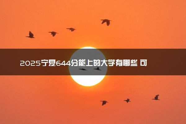 2025宁夏644分能上的大学有哪些 可以报考院校名单