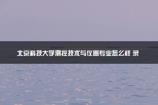 北京科技大学测控技术与仪器专业怎么样 录取分数线多少