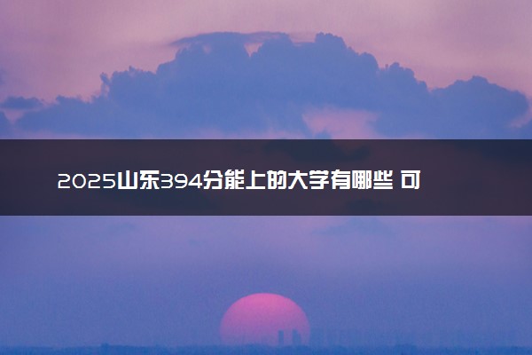 2025山东394分能上的大学有哪些 可以报考院校名单