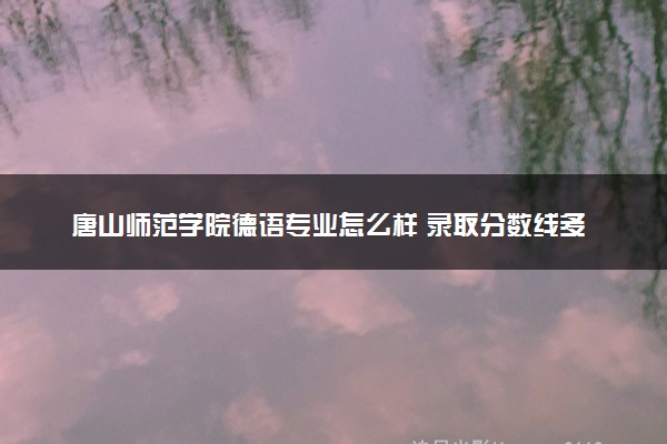 唐山师范学院德语专业怎么样 录取分数线多少