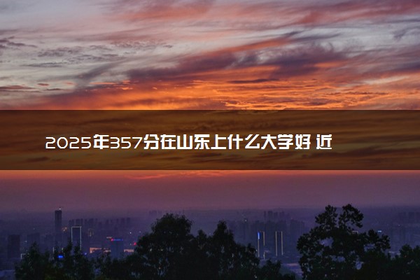 2025年357分在山东上什么大学好 近三年录取分数线是多少