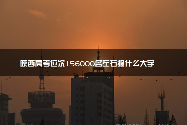 陕西高考位次156000名左右报什么大学好（2025年参考）