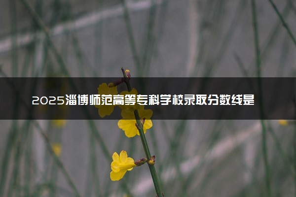 2025淄博师范高等专科学校录取分数线是多少 各省最低分数线汇总