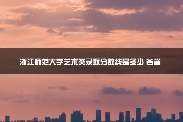 浙江师范大学艺术类录取分数线是多少 各省分数整理