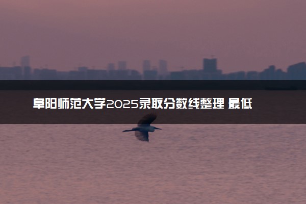 阜阳师范大学2025录取分数线整理 最低多少分可以考上