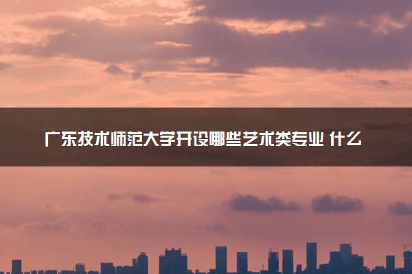 广东技术师范大学开设哪些艺术类专业 什么专业前景好