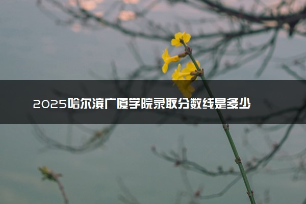 2025哈尔滨广厦学院录取分数线是多少 各省最低分数线汇总