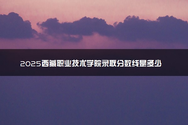 2025西藏职业技术学院录取分数线是多少 各省最低分数线汇总