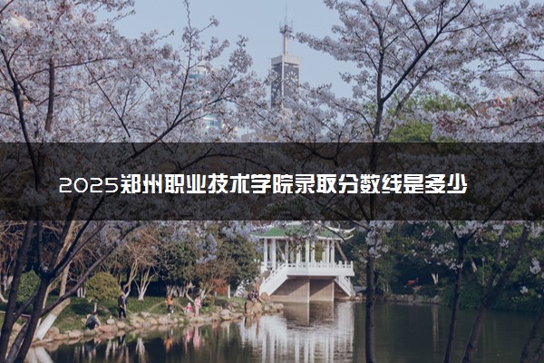 2025郑州职业技术学院录取分数线是多少 各省最低分数线汇总