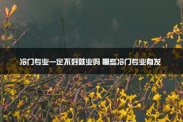 冷门专业一定不好就业吗 哪些冷门专业有发展