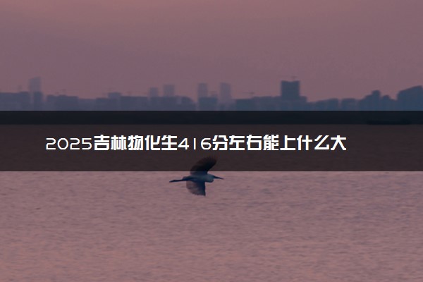 2025吉林物化生416分左右能上什么大学 可以报考的院校名单